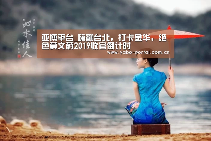 亚博平台_嗨翻台北，打卡金华，绝色莫文蔚2019收官倒计时